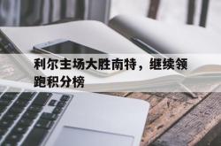 开云体育app-利尔主场大胜南特,继续领跑积分榜的简单介绍