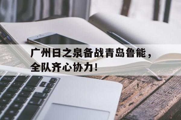广州日之泉备战青岛鲁能,全队齐心协力! 广州日之泉备战青岛鲁能,全队齐心协力!